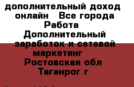 дополнительный доход  онлайн - Все города Работа » Дополнительный заработок и сетевой маркетинг   . Ростовская обл.,Таганрог г.